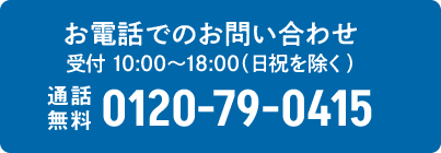 お電話でのお問い合わせ 受付 10:00〜18:00（日祝を除く） 通話無料 0120-79-0415