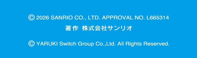 © 2026 SANRIO CO., LTD. APPROVAL NO. L665314 著作 株式会社サンリオ　©YARUKI Switch Group Co.,Ltd. All Rights Reserved.