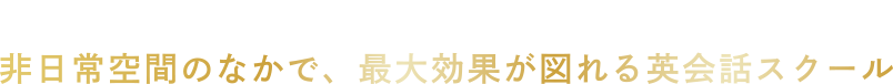 エデュテイメント英会話スクール 非日常のなかで、最大効果が図れる英会話スクール